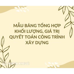 Mẫu Bảng tổng hợp khối lượng, giá trị quyết toán công trình xây dựng