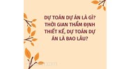Dự toán dự án là gì? Thời gian thẩm định thiết kế, dự toán dự án là bao lâu?