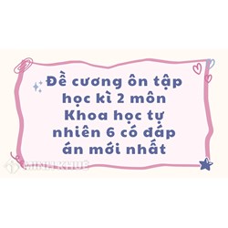 Đề cương ôn tập học kì 2 môn Khoa học tự nhiên 6 có đáp án mới nhất