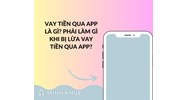 Vay tiền qua app là gì? Phải làm gì khi bị lừa vay tiền qua app?
