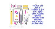 Thầy cô hãy trình bày vai trò của công nghệ thông tin trong dạy học, giáo dục