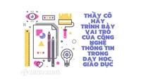 Thầy cô hãy trình bày vai trò của công nghệ thông tin trong dạy học, giáo dục