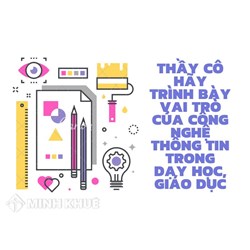 Thầy cô hãy trình bày vai trò của công nghệ thông tin trong dạy học, giáo dục