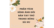 Phân tích hình ảnh đôi bàn tay Tnú trong Rừng Xà Nu hay nhất