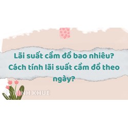 Lãi suất cầm đồ bao nhiêu? Cách tính lãi suất cầm đồ theo ngày?