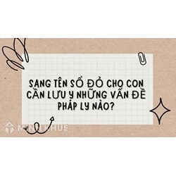 Sang tên sổ đỏ cho con cần lưu ý những vấn đề pháp lý nào?