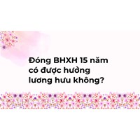Đóng BHXH 15 năm có được hưởng lương hưu không?