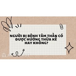 Người bị bệnh tâm thần có được hưởng thừa kế hay không?