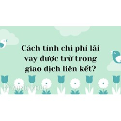 Cách tính chi phí lãi vay được trừ trong giao dịch liên kết?