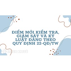 Điểm mới kiểm tra, giám sát và kỷ luật Đảng theo Quy định 22-QĐ/TW