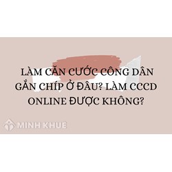 Làm Căn cước công dân gắn chíp ở đâu? Làm CCCD online được không?