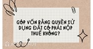 Góp vốn bằng quyền sử dụng đất có phải nộp thuế không?