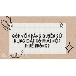 Góp vốn bằng quyền sử dụng đất có phải nộp thuế không?