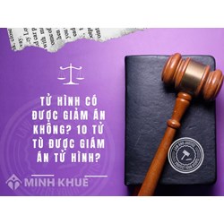Tử hình có được giảm án không? 10 tử tù được giám án tử hình?