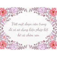 Viết một đoạn văn trong đó có sử dụng biện pháp liệt kê và chêm xen