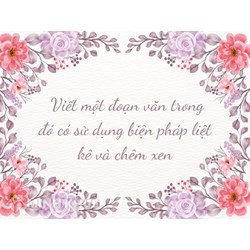 Viết một đoạn văn trong đó có sử dụng biện pháp liệt kê và chêm xen