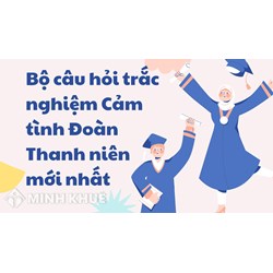 Bộ câu hỏi trắc nghiệm Cảm tình Đoàn Thanh niên mới nhất