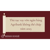 Thủ tục vay vốn ngân hàng Agribank không thế chấp chi tiết nhất