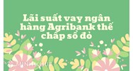 Lãi suất vay ngân hàng Agribank thế chấp sổ đỏ là bao nhiêu?