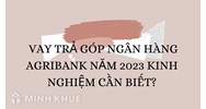 Vay trả góp ngân hàng Agribank và những kinh nghiệm cần biết?