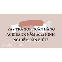 Vay trả góp ngân hàng Agribank và những kinh nghiệm cần biết?
