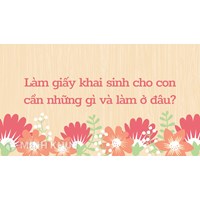 Làm giấy khai sinh cho con cần những gì và làm ở đâu?