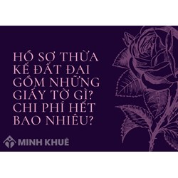 Hồ sơ thừa kế đất đai gồm những giấy tờ gì? Chi phí hết bao nhiêu?