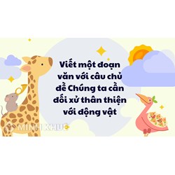 Viết một đoạn văn với câu chủ đề Chúng ta cần đối xử thân thiện với động vật