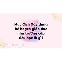 Mục đích Xây dựng kế hoạch giáo dục nhà trường cấp tiểu học là gì?