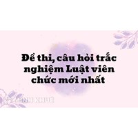 Đề thi, câu hỏi trắc nghiệm Luật viên chức mới nhất