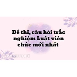 Đề thi, câu hỏi trắc nghiệm Luật viên chức mới nhất