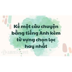 Kể một câu chuyện bằng tiếng Anh kèm từ vựng chọn lọc hay nhất