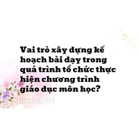 Vai trò xây dựng kế hoạch bài dạy trong quá trình tổ chức thực hiện chương trình giáo dục môn học?