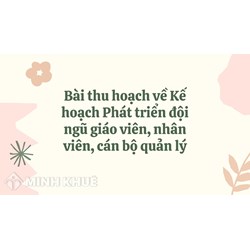 Bài thu hoạch về Kế hoạch Phát triển đội ngũ giáo viên, nhân viên, cán bộ quản lý