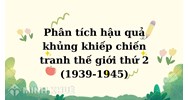 Phân tích hậu quả khủng khiếp chiến tranh thế giới thứ 2 (1939-1945)