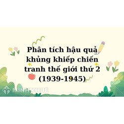 Phân tích hậu quả khủng khiếp chiến tranh thế giới thứ 2 (1939-1945)