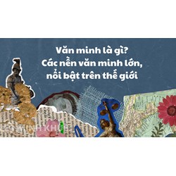 Văn minh là gì? Các nền văn minh lớn, nổi bật trên thế giới