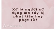 Xử lý người sử dụng ma túy bị phạt tiền hay phạt tù?