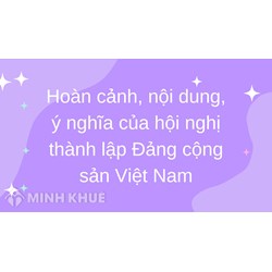 Hoàn cảnh, nội dung, ý nghĩa của hội nghị thành lập đảng cộng sản việt nam