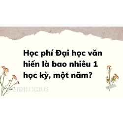 Học phí Đại học văn hiến bao nhiêu tiền 1 học kỳ, một năm?