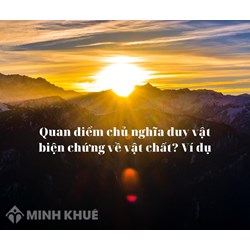 Quan điểm chủ nghĩa duy vật biện chứng về vật chất? Ví dụ