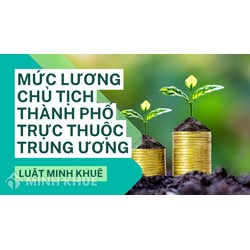 Mức lương chủ tịch thành phố trực thuộc trung ương là bao nhiêu?