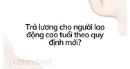 Trả lương cho người lao động cao tuổi theo quy định mới?