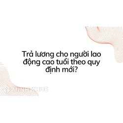 Trả lương cho người lao động cao tuổi theo quy định mới?