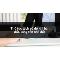 Thủ tục tách sổ đỏ khi bán đất, sang tên nhà đất làm thế nào?