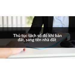 Thủ tục tách sổ đỏ khi bán đất, sang tên nhà đất làm thế nào?
