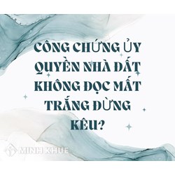 Công chứng ủy quyền nhà đất không đọc mất trắng đừng kêu?