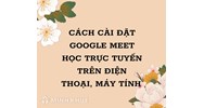 Cách cài đặt Google Meet học trực tuyến trên điện thoại, máy tính