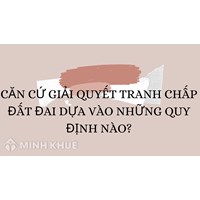 Căn cứ giải quyết tranh chấp đất đai dựa vào những quy định nào?