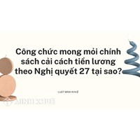 Công chức mong mỏi chính sách cải cách tiền lương theo Nghị quyết 27 tại sao?